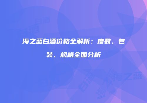 海之蓝白酒价格全解析：度数、包装、规格全面分析