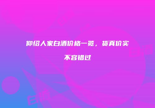 仰绍人家白酒价格一览，货真价实不容错过