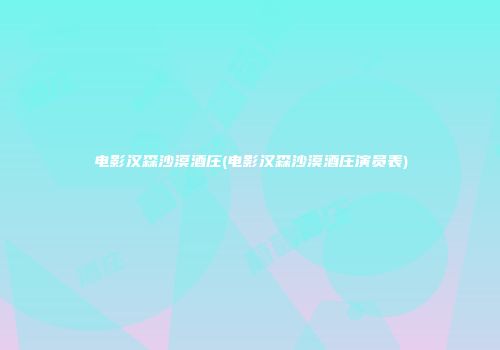 电影汉森沙漠酒庄(电影汉森沙漠酒庄演员表)