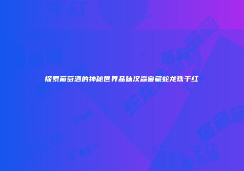 探索葡萄酒的神秘世界品味汉森窖藏蛇龙珠干红