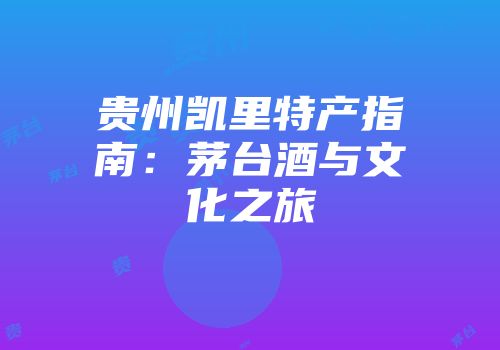 贵州凯里特产指南：茅台酒与文化之旅