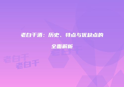 老白干酒：历史、特点与优缺点的全面解析