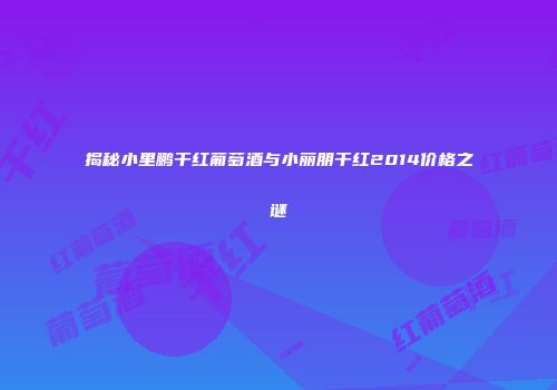揭秘小里鹏干红葡萄酒与小丽朋干红2014价格之谜
