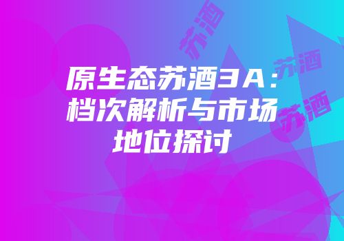 原生态苏酒3A：档次解析与市场地位探讨