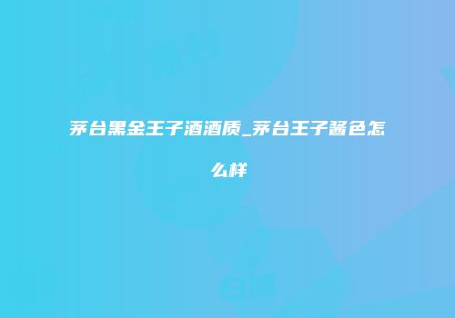 茅台黑金王子酒酒质_茅台王子酱色怎么样