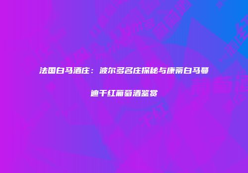 法国白马酒庄：波尔多名庄探秘与康蒂白马蔓迪干红葡萄酒鉴赏