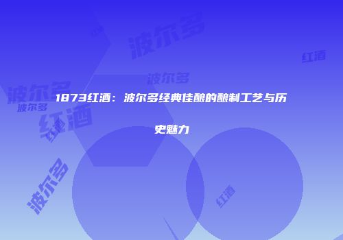 1873红酒：波尔多经典佳酿的酿制工艺与历史魅力