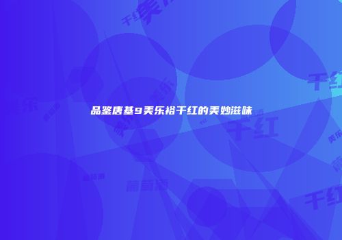 品鉴唐基9美乐裕干红的美妙滋味