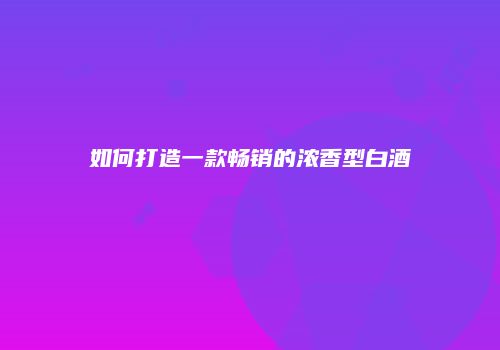 如何打造一款畅销的浓香型白酒