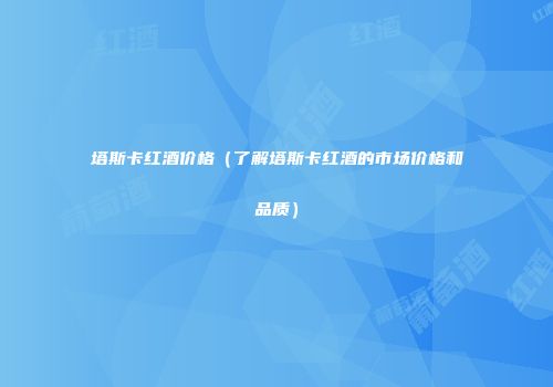 塔斯卡红酒价格（了解塔斯卡红酒的市场价格和品质）
