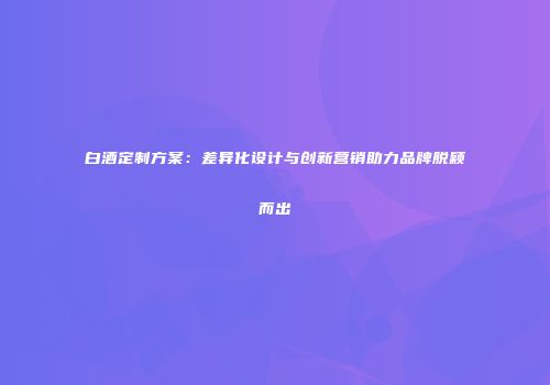 白酒定制方案：差异化设计与创新营销助力品牌脱颖而出