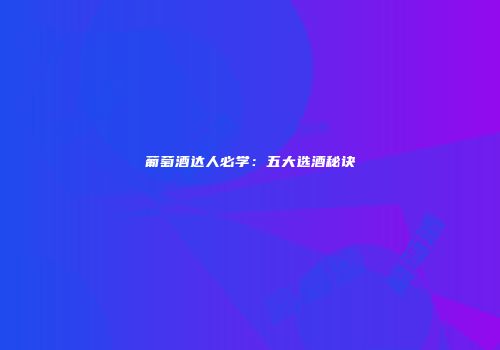 葡萄酒达人必学：五大选酒秘诀