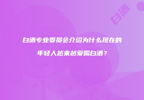 白酒专业委员会介绍为什么现在的年轻人越来越爱喝白酒？