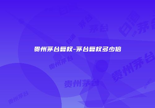 贵州茅台复权-茅台复权多少倍