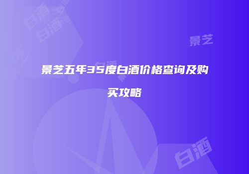 景芝五年35度白酒价格查询及购买攻略