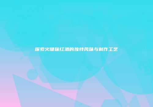 探索火腿味红酒的独特风味与制作工艺