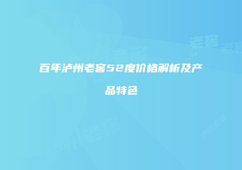 百年泸州老窖52度价格解析及产品特色