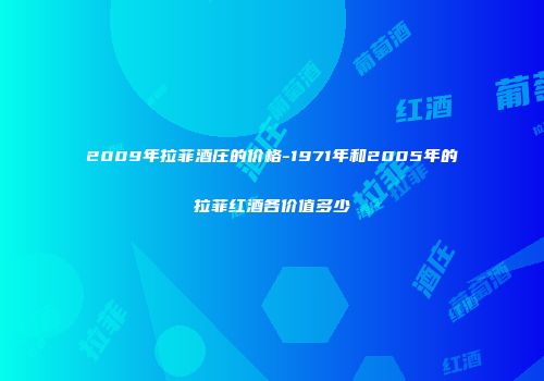 2009年拉菲酒庄的价格-1971年和2005年的拉菲红酒各价值多少