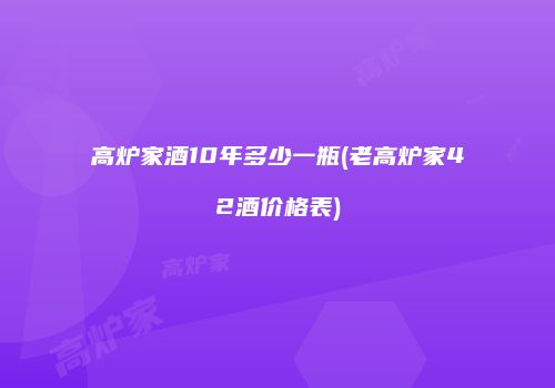 高炉家酒10年多少一瓶(老高炉家42酒价格表)