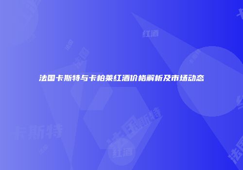 法国卡斯特与卡柏莱红酒价格解析及市场动态