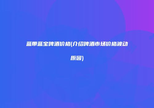 蓝带蓝宝啤酒价格(介绍啤酒市场价格波动原因)