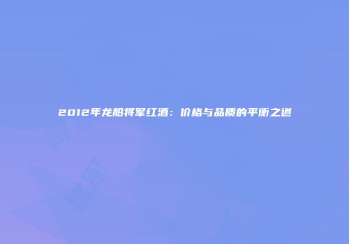 2012年龙船将军红酒：价格与品质的平衡之道