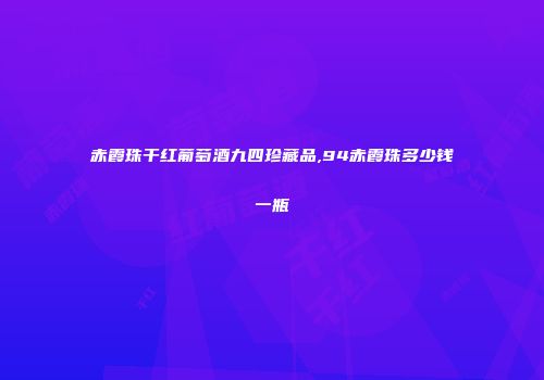 赤霞珠干红葡萄酒九四珍藏品,94赤霞珠多少钱一瓶