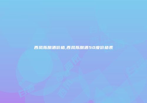 西凤陈酿酒价格,西凤陈酿酒50度价格表