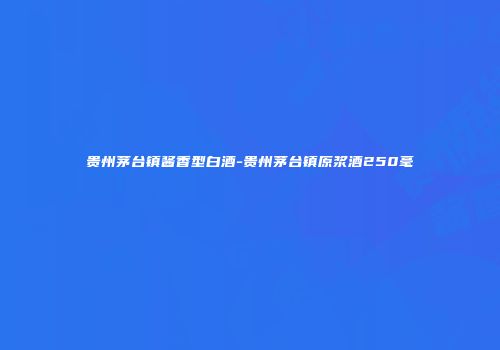 贵州茅台镇酱香型白酒-贵州茅台镇原浆酒250毫
