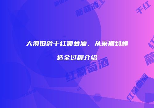 大漠伯爵干红葡萄酒，从采摘到酿造全过程介绍