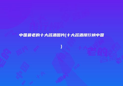 中国最老的十大名酒图片(十大名酒排行榜中国)
