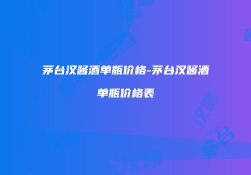 茅台汉酱酒单瓶价格-茅台汉酱酒单瓶价格表