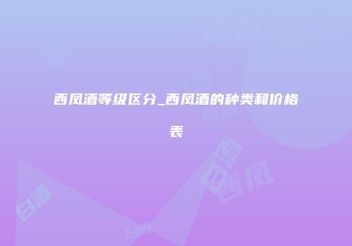 西凤酒等级区分_西凤酒的种类和价格表
