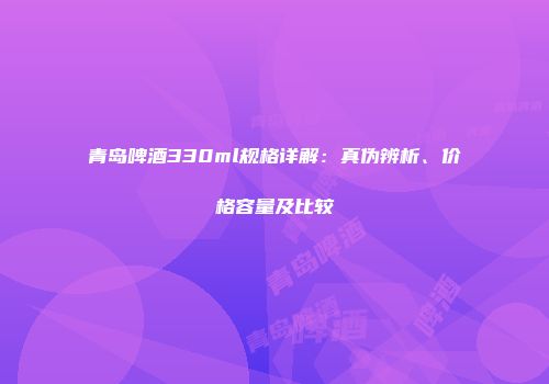 青岛啤酒330ml规格详解：真伪辨析、价格容量及比较