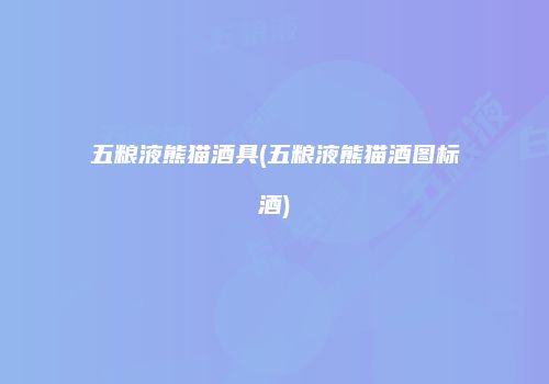 五粮液熊猫酒具(五粮液熊猫酒图标酒)