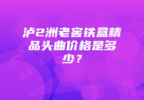 泸2洲老窖铁盒精品头曲价格是多少？