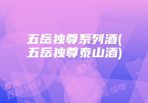 五岳独尊系列酒(五岳独尊泰山酒)