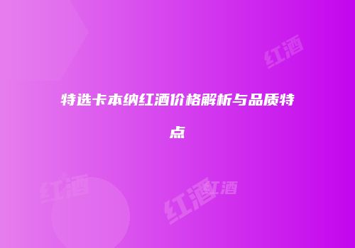 特选卡本纳红酒价格解析与品质特点