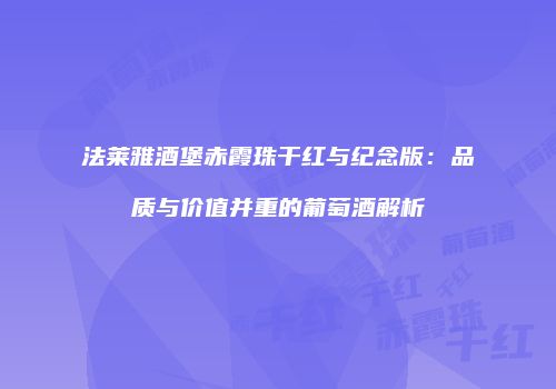 法莱雅酒堡赤霞珠干红与纪念版：品质与价值并重的葡萄酒解析