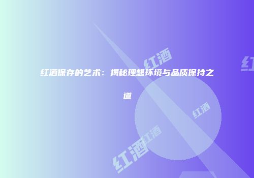 红酒保存的艺术：揭秘理想环境与品质保持之道