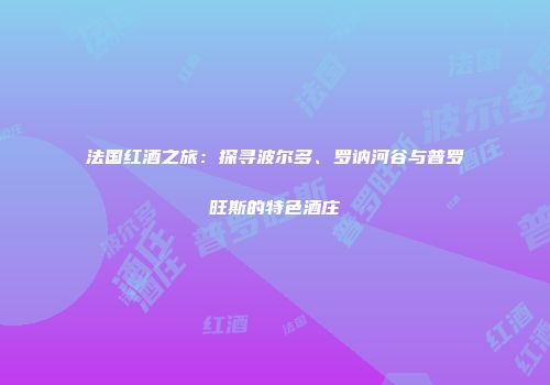 法国红酒之旅：探寻波尔多、罗讷河谷与普罗旺斯的特色酒庄