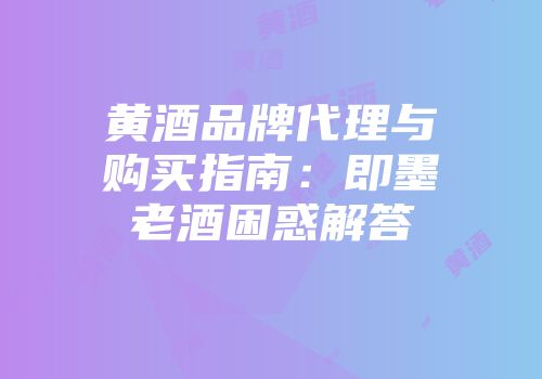 黄酒品牌代理与购买指南：即墨老酒困惑解答