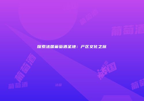 探索法国葡萄酒圣地：产区文化之旅