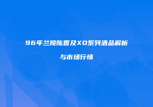 96年兰陵陈香及XO系列酒品解析与市场行情