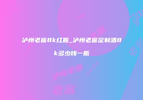 泸州老窖8k红瓶_泸州老窖定制酒8k多少钱一瓶