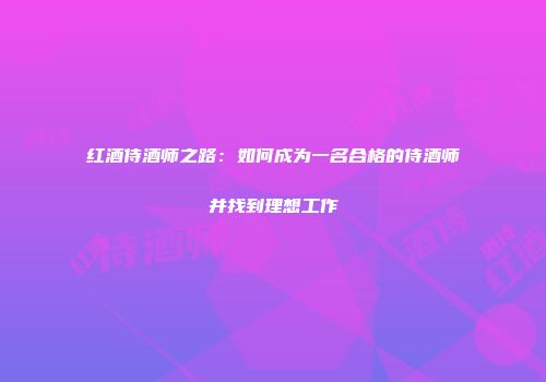 红酒侍酒师之路：如何成为一名合格的侍酒师并找到理想工作