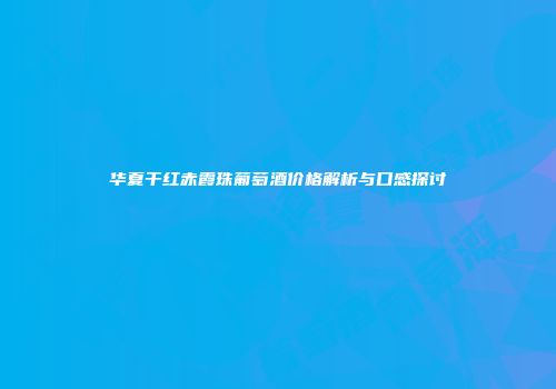 华夏干红赤霞珠葡萄酒价格解析与口感探讨