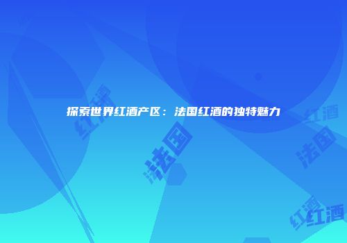 探索世界红酒产区：法国红酒的独特魅力