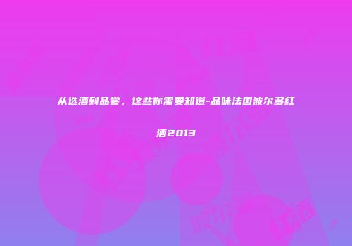 从选酒到品尝，这些你需要知道-品味法国波尔多红酒2013