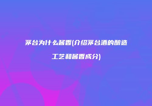 茅台为什么酱香(介绍茅台酒的酿造工艺和酱香成分)